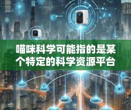 喵咪科学可能指的是某个特定的科学资源平台或社区，或者是用户对特定科学领域资源的需求。如果你希望上传或下载科学相关的内容，可以考虑以下步骤
