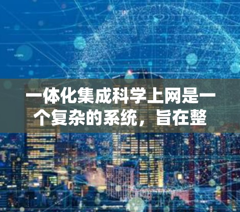 一体化集成科学上网是一个复杂的系统，旨在整合科学数据、模型和工具到一个统一的网络中，以增强其在各个领域的应用和效率。以下是对一体化集成科学上网的详细分析