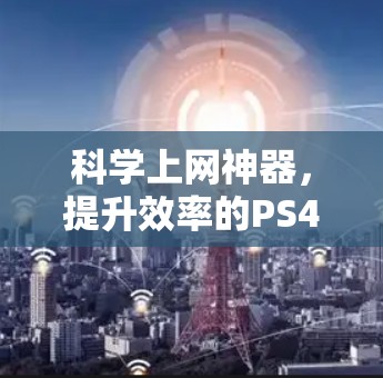 科学上网神器，提升效率的PS4设备