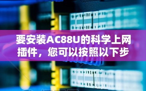要安装AC88U的科学上网插件，您可以按照以下步骤操作