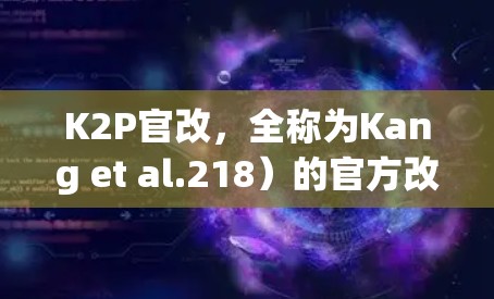 K2P官改，全称为Kang et al.218）的官方改，旨在优化学术和科学领域的互联网访问。以下是关于这一政策的详细分析