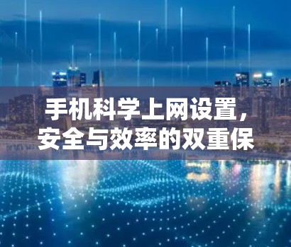 手机科学上网设置，安全与效率的双重保障