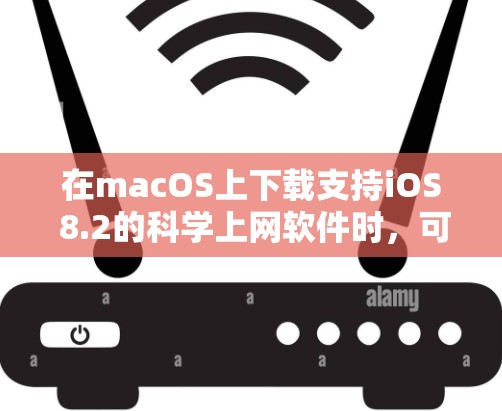 在macOS上下载支持iOS 8.2的科学上网软件时，可以考虑以下几种工具