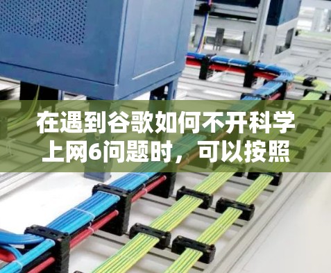 在遇到谷歌如何不开科学上网6问题时，可以按照以下步骤进行排查和处理
