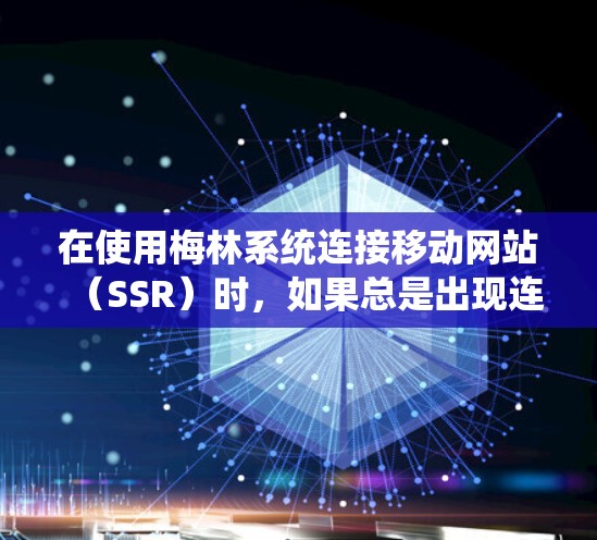 在使用梅林系统连接移动网站（SSR）时，如果总是出现连接不上SSR的错误，可以按照以下步骤进行排查和解决