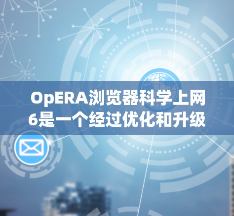 OpERA浏览器科学上网6是一个经过优化和升级的手机浏览器，旨在提升用户使用体验和性能。以下是对该浏览器的详细解释