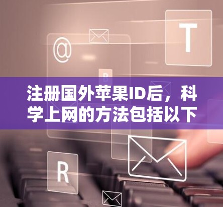 注册国外苹果ID后，科学上网的方法包括以下步骤