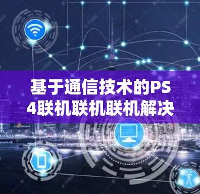 基于通信技术的PS4联机联机联机解决方案