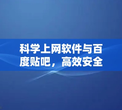 科学上网软件与百度贴吧，高效安全的网络分享平台