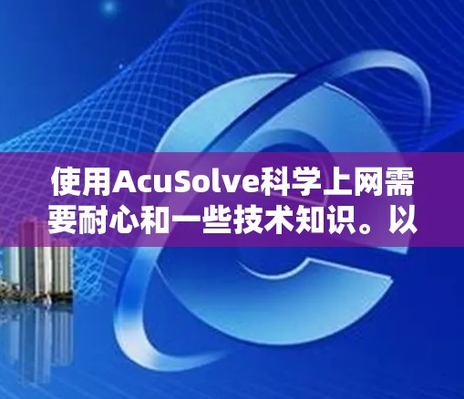 使用AcuSolve科学上网需要耐心和一些技术知识。以下是一步步的操作指南