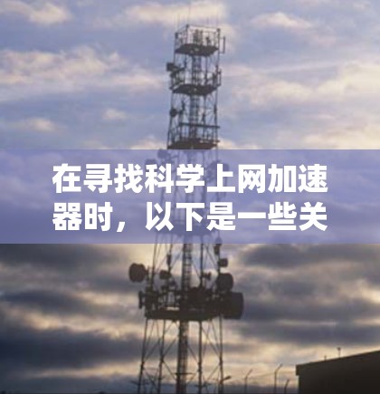 在寻找科学上网加速器时，以下是一些关键考虑因素和推荐工具