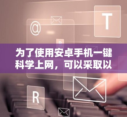 为了使用安卓手机一键科学上网，可以采取以下方法