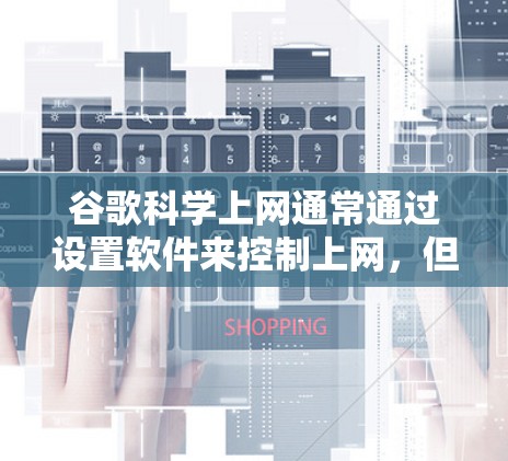 谷歌科学上网通常通过设置软件来控制上网，但其效果取决于网络设备的类型。以下是详细的分析