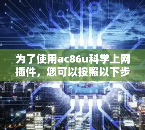 为了使用ac86u科学上网插件，您可以按照以下步骤进行操作