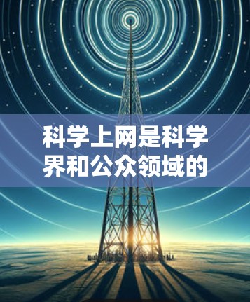 科学上网是科学界和公众领域的重要工具，它在获取知识、促进学术交流和创新方面发挥着重要作用。以下是对科学上网功能的详细分析和总结