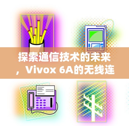 探索通信技术的未来，Vivox 6A的无线连接之探索