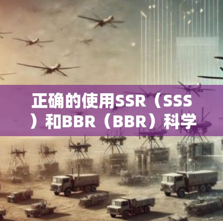 正确的使用SSR（SSS）和BBR（BBR）科学上网需要遵循以下步骤和注意事项