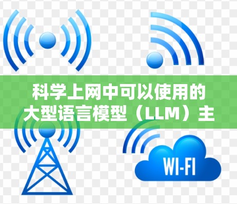 科学上网中可以使用的大型语言模型（LLM）主要包括以下几个类型，这些模型在不同科学领域的应用各有特点