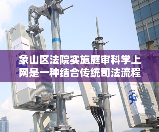 象山区法院实施庭审科学上网是一种结合传统司法流程和现代信息技术的创新举措，旨在提升审理效率和司法公正性。以下是该举措的详细分析