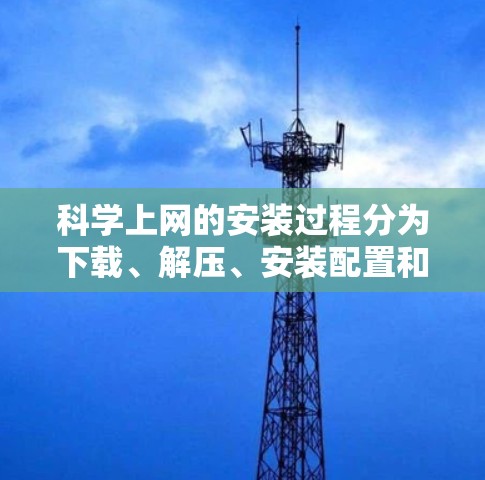 科学上网的安装过程分为下载、解压、安装配置和测试几个步骤