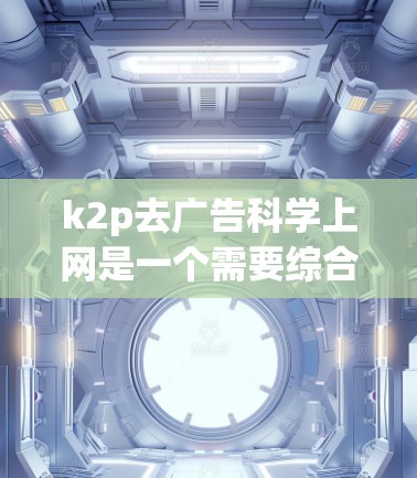 k2p去广告科学上网是一个需要综合考虑多个因素的问题。以下是对该问题的分步分析和建议