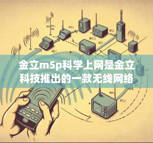金立m5p科学上网是金立科技推出的一款无线网络设备，旨在提供高性能的无线通信解决方案。以下是关于该产品的详细分析