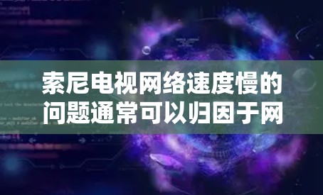 索尼电视网络速度慢的问题通常可以归因于网络连接、电视设置或带宽不足。以下是一些可能的解决方法