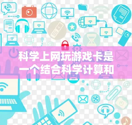 科学上网玩游戏卡是一个结合科学计算和游戏优化的设备，旨在提供高效、便捷的使用体验。以下是关于科学上网玩游戏卡的详细分析和建议