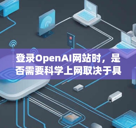 登录OpenAI网站时，是否需要科学上网取决于具体的访问模式和OpenAI的服务器环境。以下是一些关键点