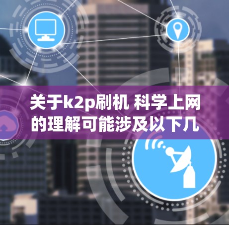 关于k2p刷机 科学上网的理解可能涉及以下几个方面