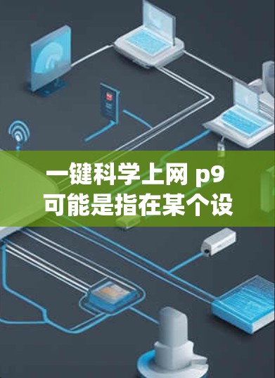 一键科学上网 p9 可能是指在某个设备（如手机或平板）上使用科学功能来实现上网或进行特定计算的快捷方式。以下是一些可能的解释和操作步骤
