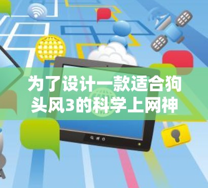 为了设计一款适合狗头风3的科学上网神器，我们需要结合狗头的特色和科技元素，确保产品既美观又实用。以下是详细的设计建议
