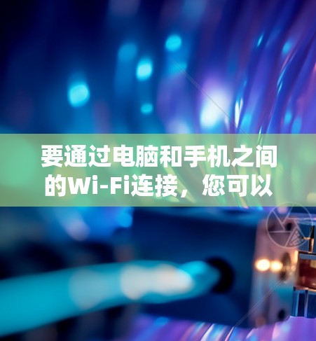 要通过电脑和手机之间的Wi-Fi连接，您可以按照以下步骤操作