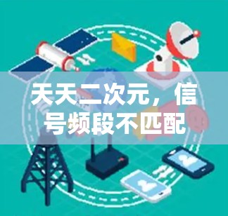 天天二次元，信号频段不匹配，设备与服务器之间打滑！
