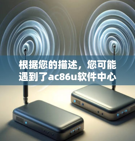 根据您的描述，您可能遇到了ac86u软件中心没有科学上网的问题。这通常是指该设备无法正常运行科学功能，如计算器或电子相簿。以下是一些可能的解决方法