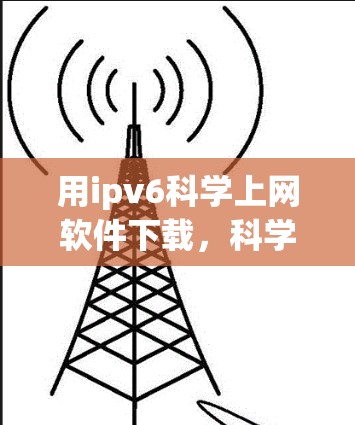 用ipv6科学上网软件下载，科学高效，避免网络陷阱