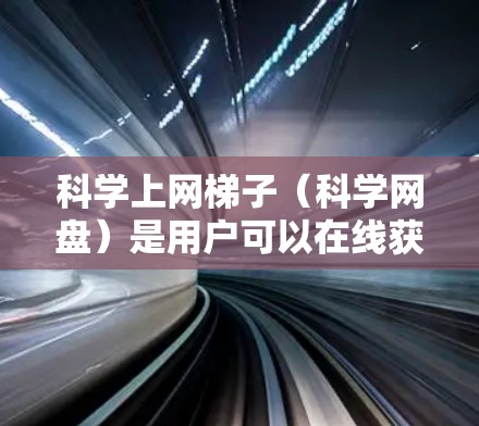 科学上网梯子（科学网盘）是用户可以在线获取各种科学资源的一种工具。以下是一个分步指南，帮助您使用科学网盘