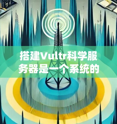 搭建Vultr科学服务器是一个系统的步骤，涉及多个部分，每个部分都需要仔细处理。以下是一个详细的指南，帮助您完成搭建
