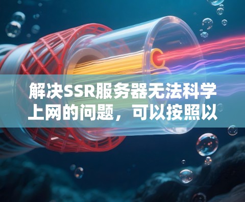解决SSR服务器无法科学上网的问题，可以按照以下步骤进行