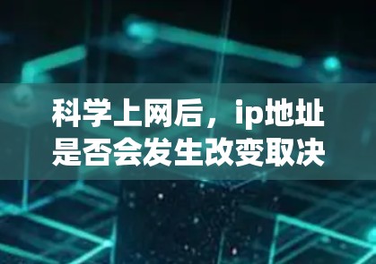 科学上网后，ip地址是否会发生改变取决于具体的操作和使用方式。以下是对不同情况的详细分析