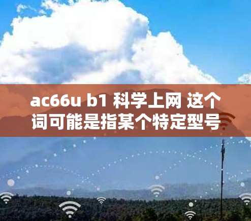ac66u b1 科学上网 这个词可能是指某个特定型号或版本的设备，如科学计算器、网络工具或电脑硬件。以下是一些可能的解释和建议