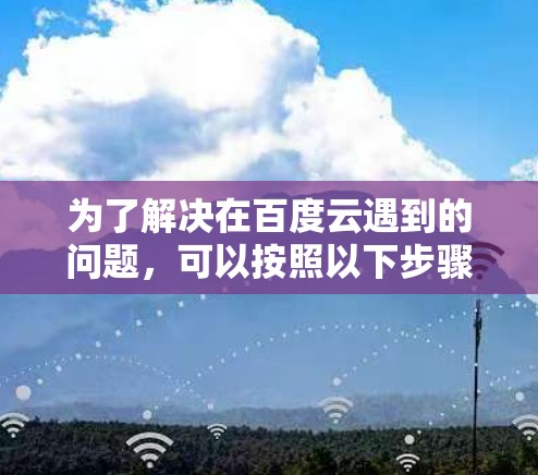 为了解决在百度云遇到的问题，可以按照以下步骤进行