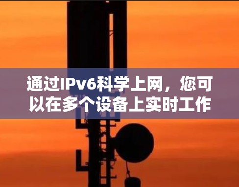 通过IPv6科学上网，您可以在多个设备上实时工作，支持科学计算、数据分析和实验。以下是对该过程的详细说明