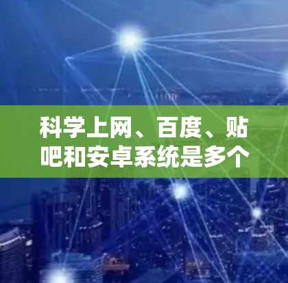 科学上网、百度、贴吧和安卓系统是多个计算机和互联网技术领域的重要概念，每个都有其独特的意义和用途。以下是它们的详细比较