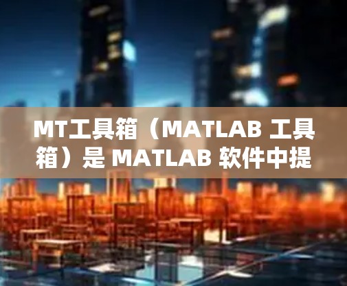 MT工具箱（MATLAB 工具箱）是 MATLAB 软件中提供高级功能的独立组件，主要用于特定领域。如果你的 MT 工具箱没有科学上网功能，可能是因为以下原因