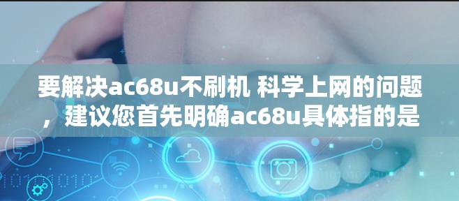 要解决ac68u不刷机 科学上网的问题，建议您首先明确ac68u具体指的是什么设备。以下是几种可能的解释和解决方案