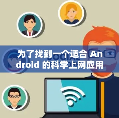 为了找到一个适合 Android 的科学上网应用，您可以按照以下步骤进行