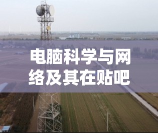 电脑科学与网络及其在贴吧中的应用可以总结如下