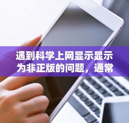 遇到科学上网显示显示为非正版的问题，通常涉及系统设置、配置、网络环境、硬件问题、软件更新以及专业帮助等多个方面。以下是一步步的解决方案