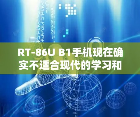 RT-86U B1手机现在确实不适合现代的学习和娱乐需求，因为它主要设计于上世纪8年代，网络连接通常较慢，功能相对基础。以下是针对这种情况的解决方案